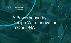 TD SYNNEX Public Sector: A Powerhouse by Design With Innovation in Our DNA