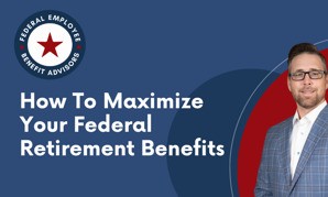 How To Maximize Your Federal Retirement Benefits