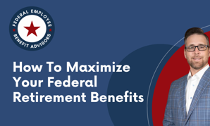 How To Maximize Your Federal Retirement Benefits